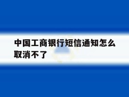 中国工商银行短信通知怎么取消不了
