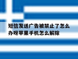 短信发送广告被禁止了怎么办呀苹果手机怎么解除的简单介绍