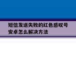 关于短信发送失败的红色感叹号安卓怎么解决方法的信息