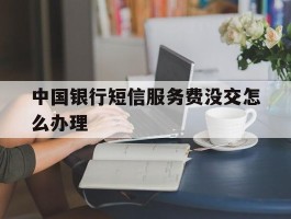 中国银行短信服务费没交怎么办理
