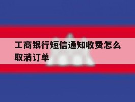 工商银行短信通知收费怎么取消订单