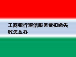 工商银行短信服务费扣缴失败怎么办