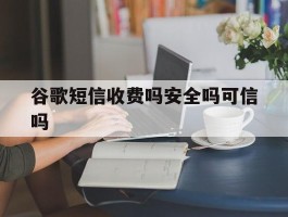 谷歌短信收费吗安全吗可信吗