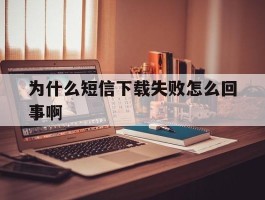 为什么短信下载失败怎么回事啊