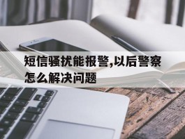 短信骚扰能报警,以后警察怎么解决问题