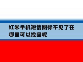 包含红米手机短信图标不见了在哪里可以找回呢的词条