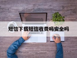 短信下载短信收费吗安全吗