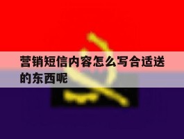 营销短信内容怎么写合适送的东西呢