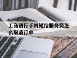 工商银行手机短信服务费怎么取消订单