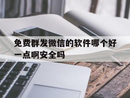 包含免费群发微信的软件哪个好一点啊安全吗的词条