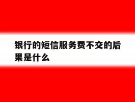 银行的短信服务费不交的后果是什么