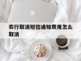 农行取消短信通知费用怎么取消