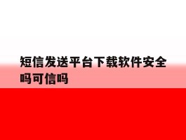 短信发送平台下载软件安全吗可信吗