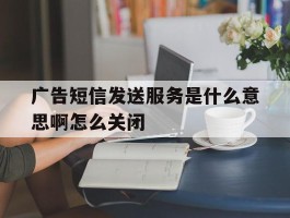 广告短信发送服务是什么意思啊怎么关闭