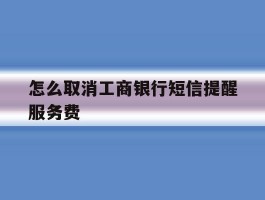 怎么取消工商银行短信提醒服务费