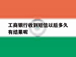 包含工商银行收到短信以后多久有结果呢的词条