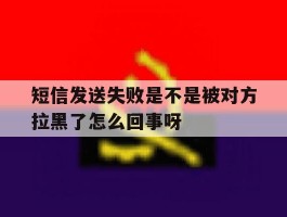 短信发送失败是不是被对方拉黑了怎么回事呀的简单介绍