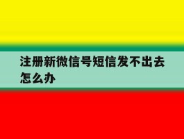 注册新微信号短信发不出去怎么办