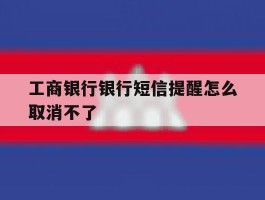 工商银行银行短信提醒怎么取消不了