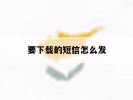 要下载的短信怎么发