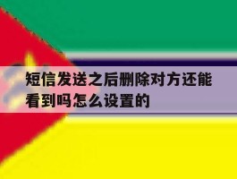 短信发送之后删除对方还能看到吗怎么设置的