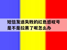关于短信发送失败的红色感叹号是不是拉黑了呢怎么办的信息