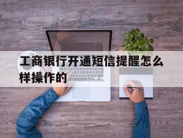 工商银行开通短信提醒怎么样操作的