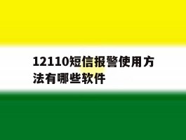 关于12110短信报警使用方法有哪些软件的信息