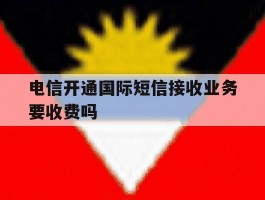 电信开通国际短信接收业务要收费吗