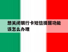 想关闭银行卡短信提醒功能该怎么办理
