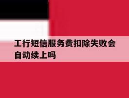 工行短信服务费扣除失败会自动续上吗
