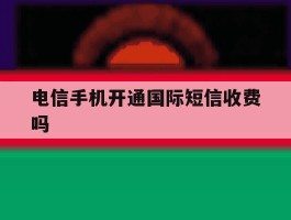 电信手机开通国际短信收费吗