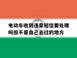 关于电动车收到违章短信要处理吗但不是自己去过的地方的信息