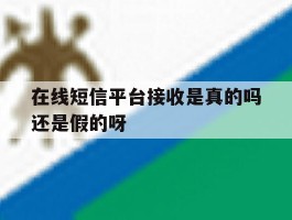 在线短信平台接收是真的吗还是假的呀