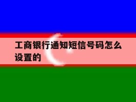 工商银行通知短信号码怎么设置的