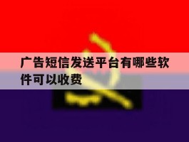 广告短信发送平台有哪些软件可以收费