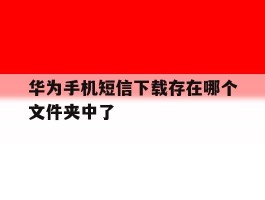 华为手机短信下载存在哪个文件夹中了