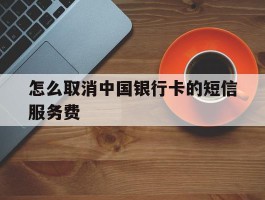 怎么取消中国银行卡的短信服务费