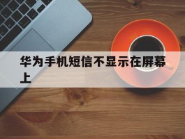 华为手机短信不显示在屏幕上