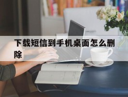 下载短信到手机桌面怎么删除