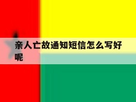 关于亲人亡故通知短信怎么写好呢的信息