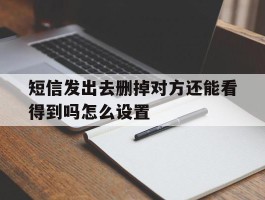 短信发出去删掉对方还能看得到吗怎么设置