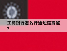 工商银行怎么开通短信提醒?
