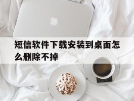 短信软件下载安装到桌面怎么删除不掉