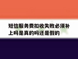 短信服务费扣收失败必须补上吗是真的吗还是假的的简单介绍