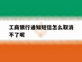 工商银行通知短信怎么取消不了呢