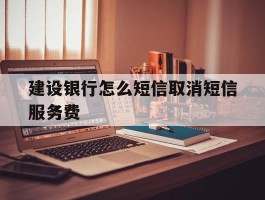 建设银行怎么短信取消短信服务费