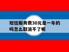 关于短信服务费30元是一年的吗怎么取消不了呢的信息