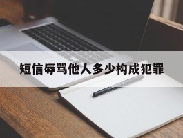 短信辱骂他人多少构成犯罪