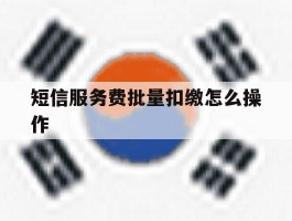 关于短信服务费批量扣缴怎么操作的信息